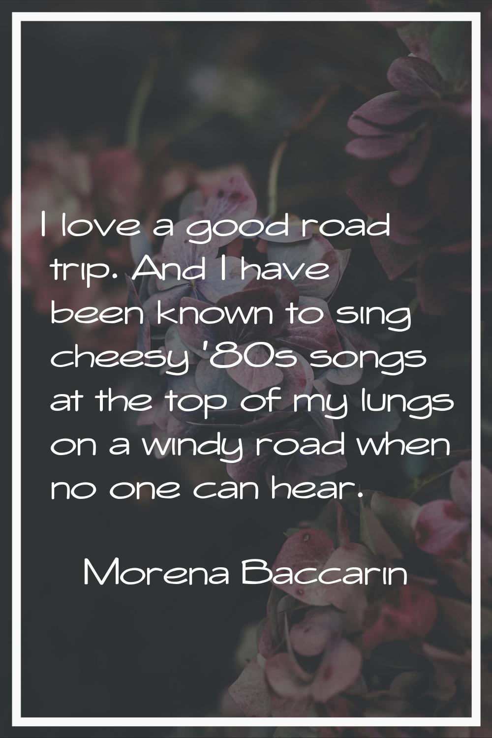 I love a good road trip. And I have been known to sing cheesy '80s songs at the top of my lungs on 