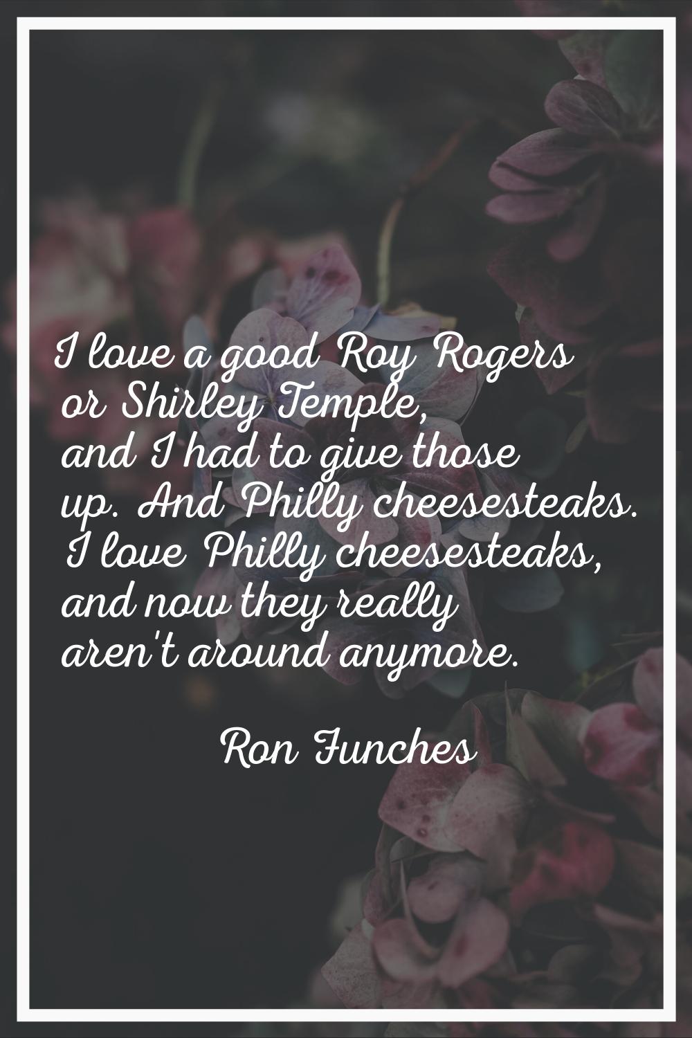 I love a good Roy Rogers or Shirley Temple, and I had to give those up. And Philly cheesesteaks. I 