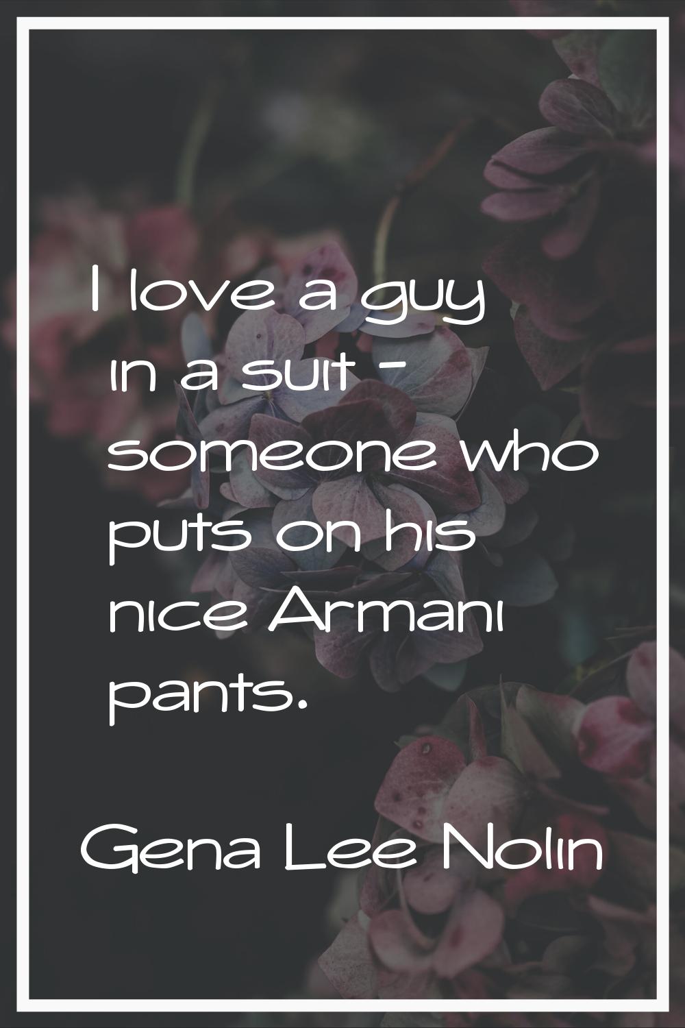 I love a guy in a suit - someone who puts on his nice Armani pants.