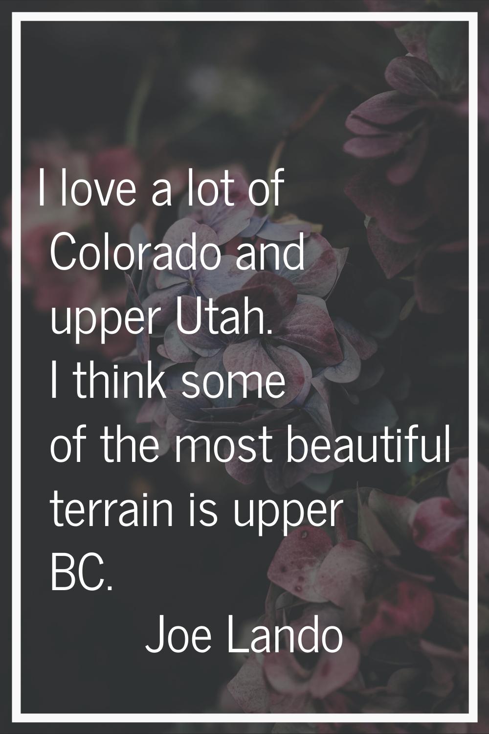 I love a lot of Colorado and upper Utah. I think some of the most beautiful terrain is upper BC.