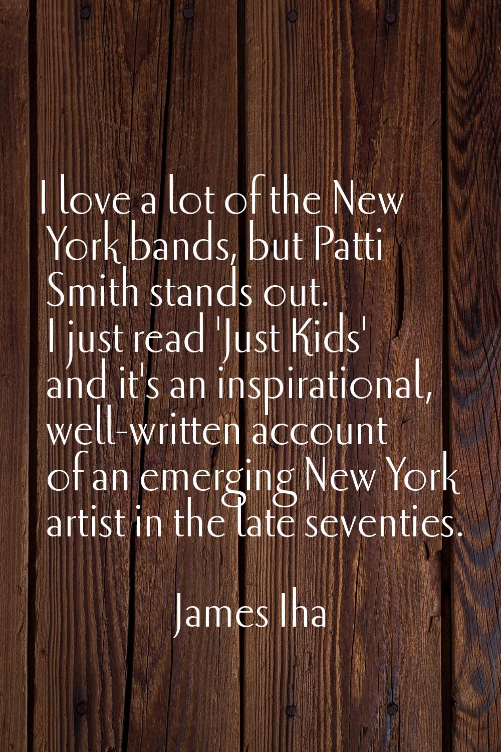 I love a lot of the New York bands, but Patti Smith stands out. I just read 'Just Kids' and it's an