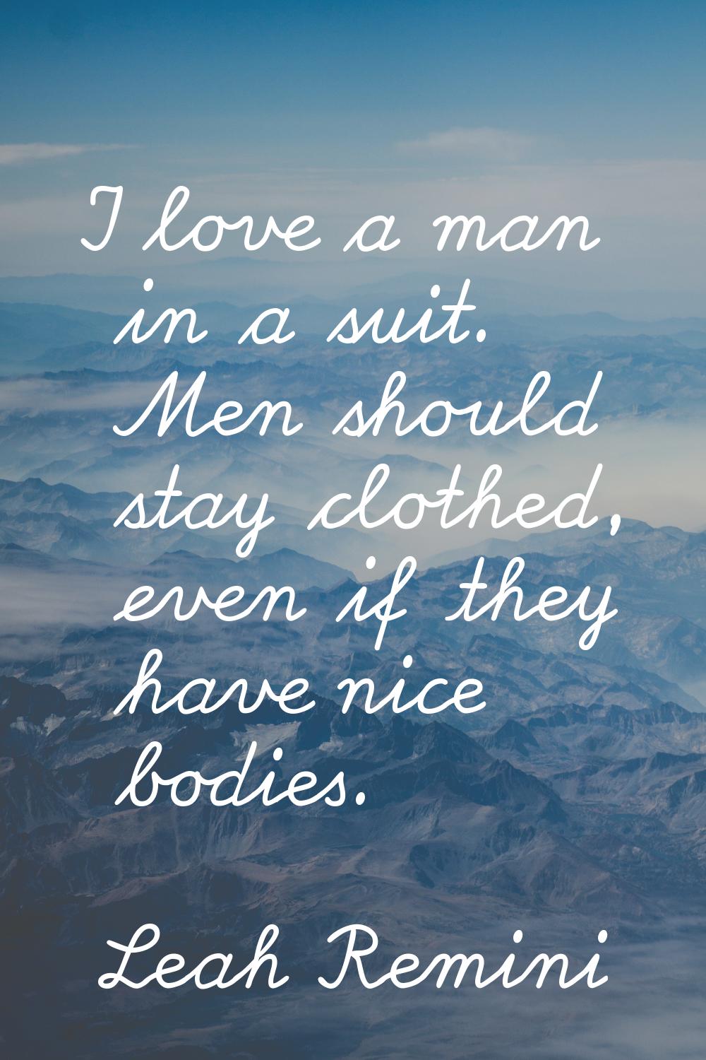 I love a man in a suit. Men should stay clothed, even if they have nice bodies.