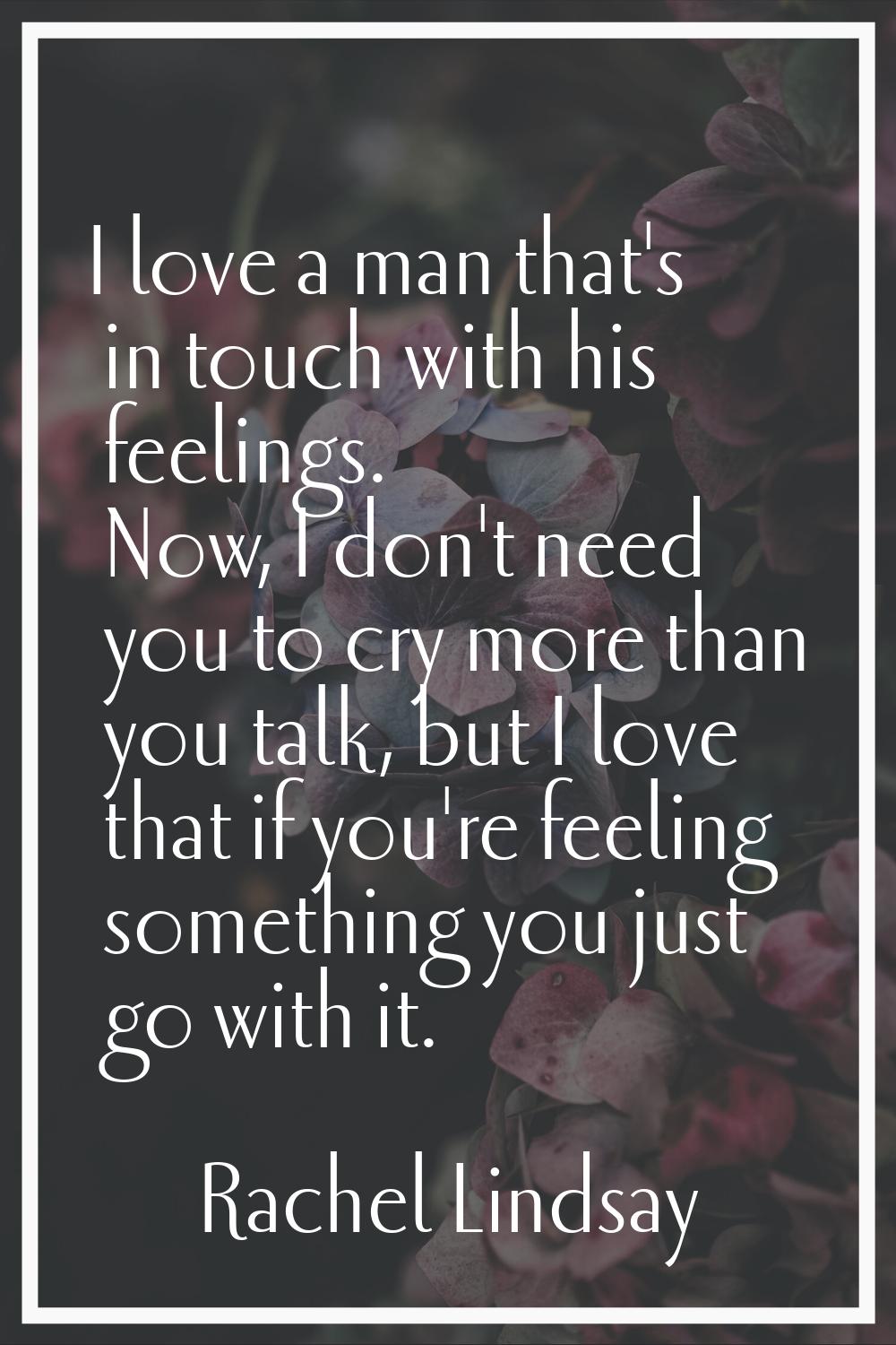I love a man that's in touch with his feelings. Now, I don't need you to cry more than you talk, bu