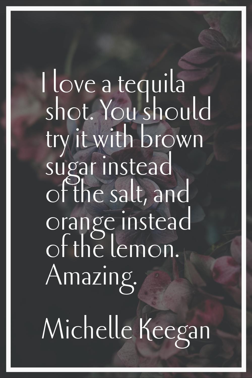 I love a tequila shot. You should try it with brown sugar instead of the salt, and orange instead o