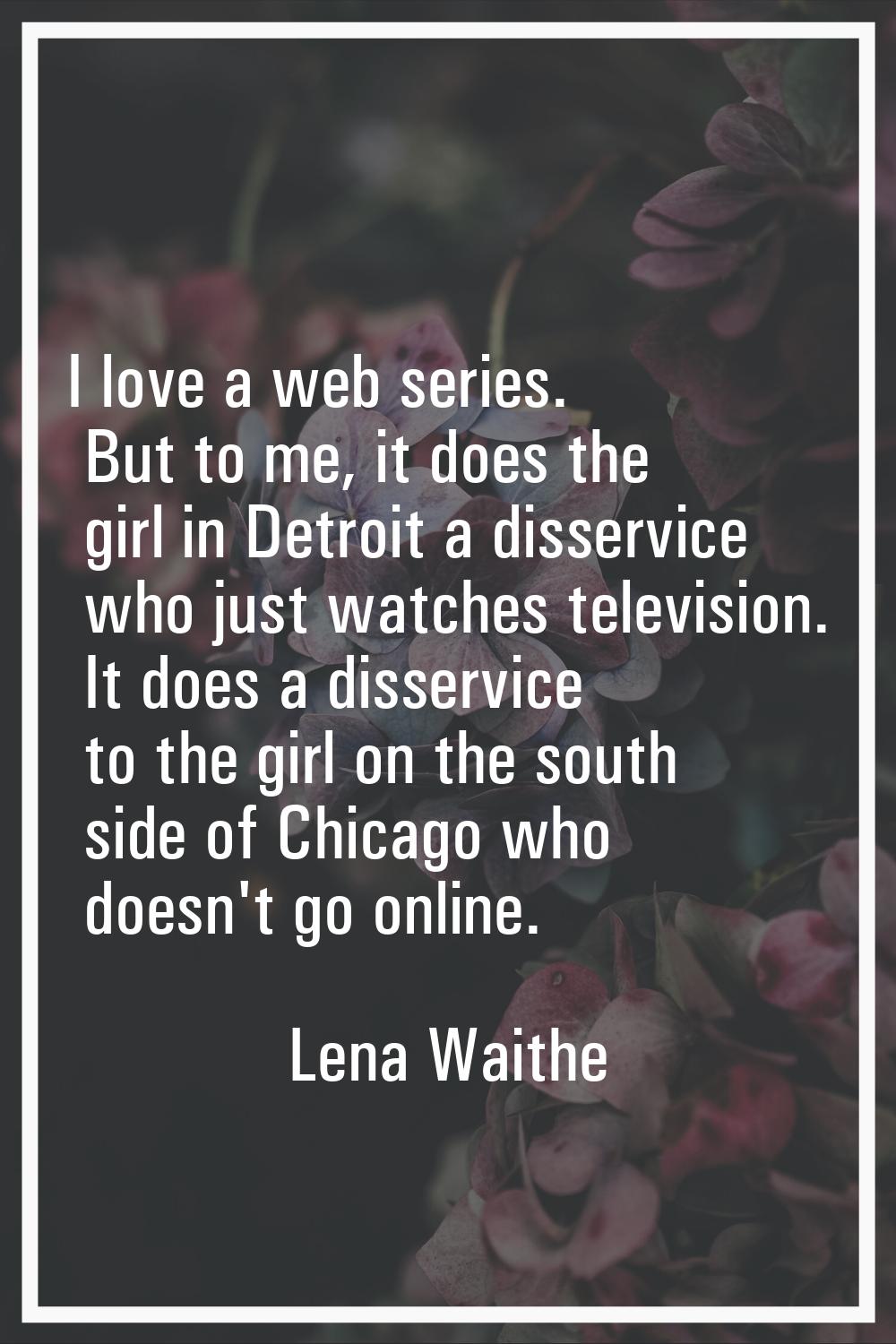 I love a web series. But to me, it does the girl in Detroit a disservice who just watches televisio