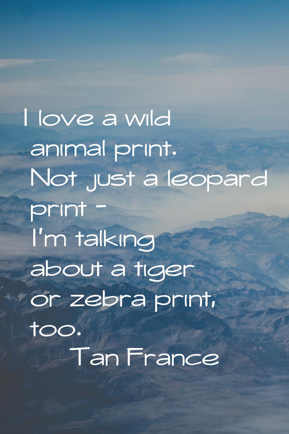 I love a wild animal print. Not just a leopard print - I'm talking about a tiger or zebra print, to