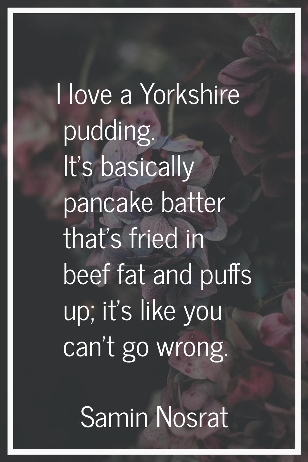 I love a Yorkshire pudding. It's basically pancake batter that's fried in beef fat and puffs up; it