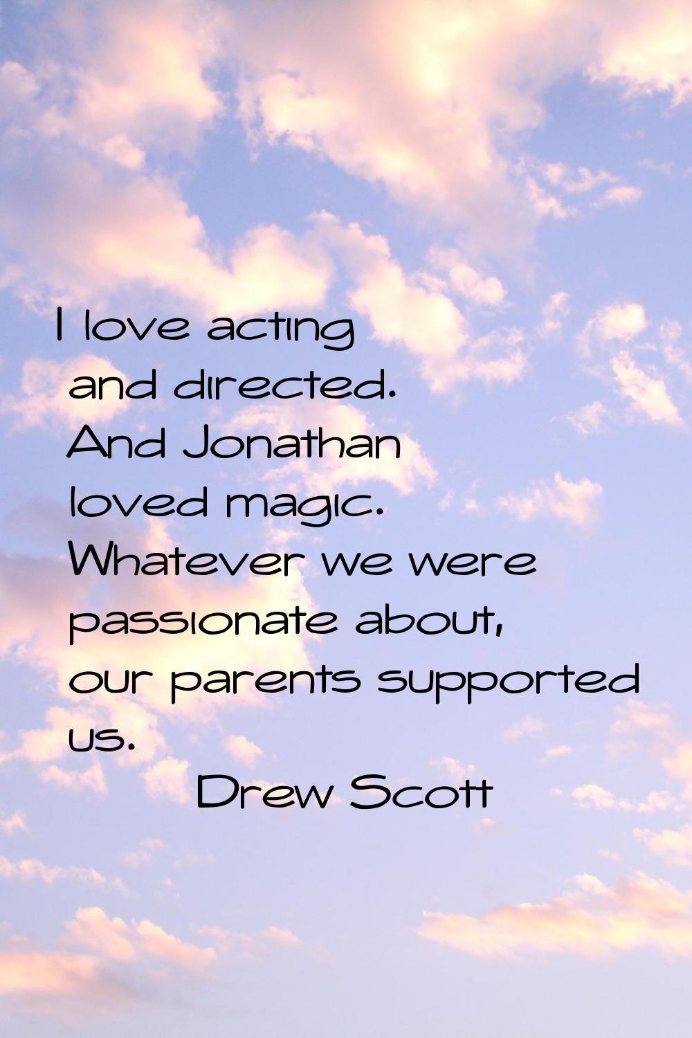 I love acting and directed. And Jonathan loved magic. Whatever we were passionate about, our parent