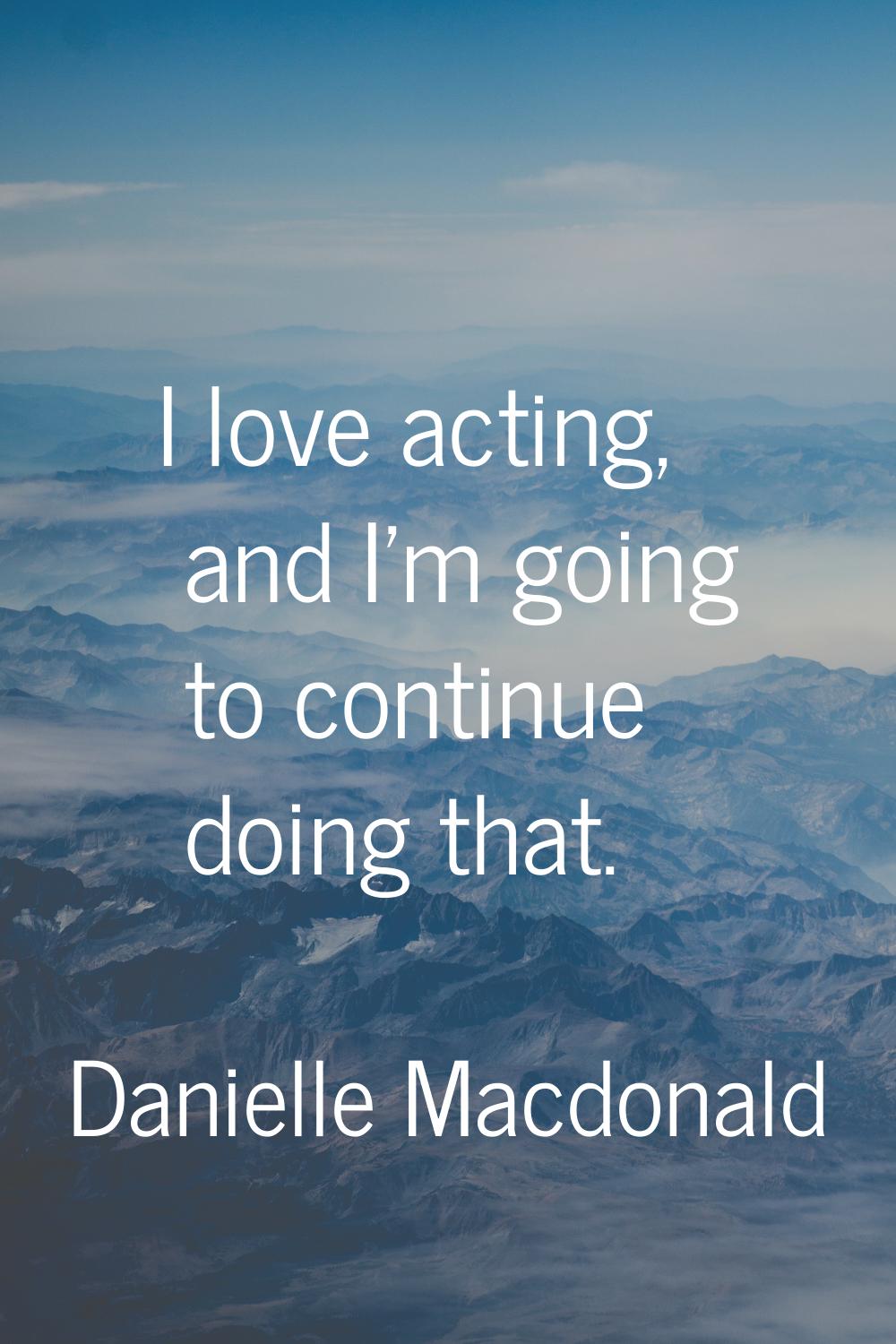 I love acting, and I'm going to continue doing that.