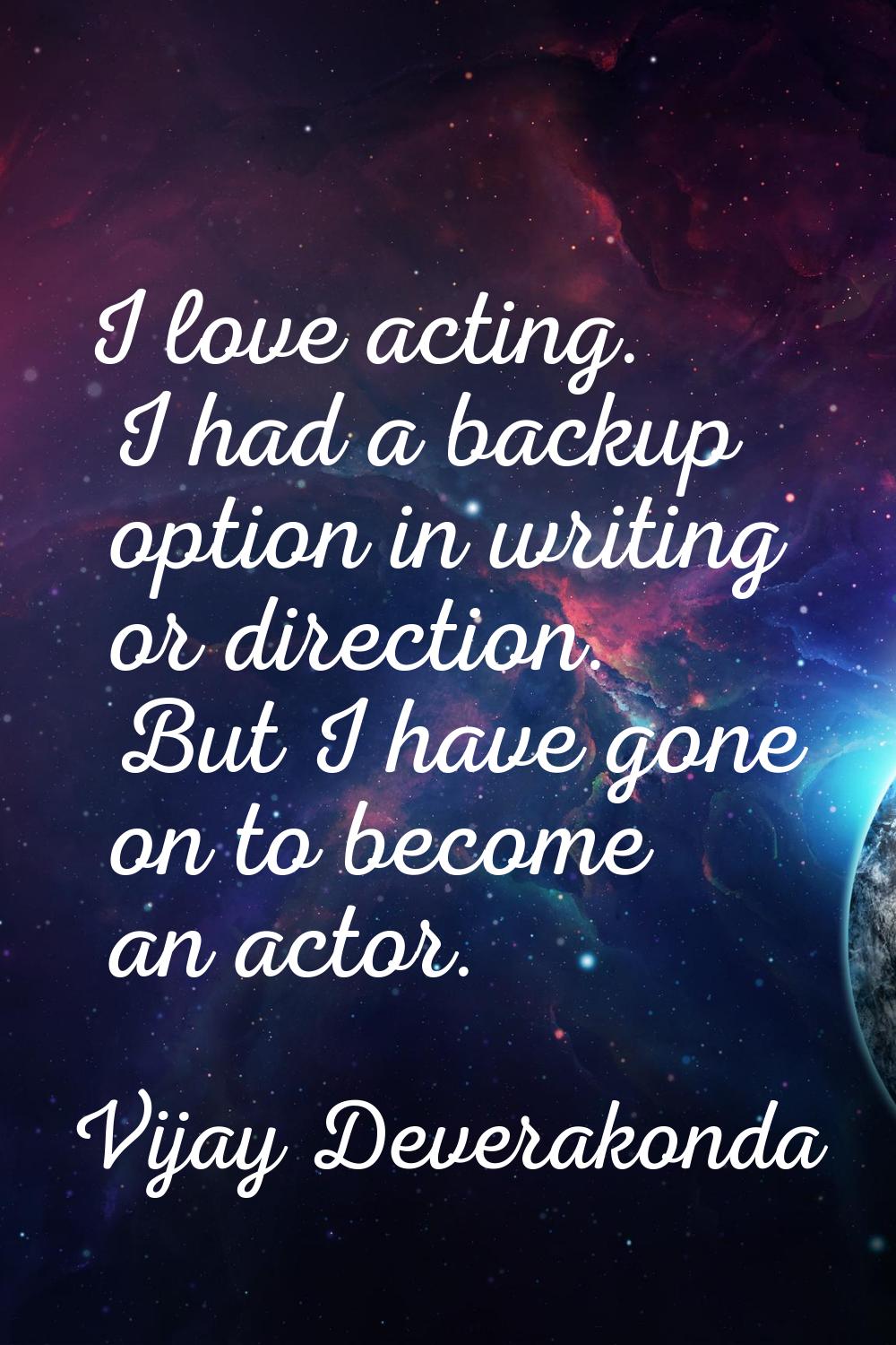 I love acting. I had a backup option in writing or direction. But I have gone on to become an actor