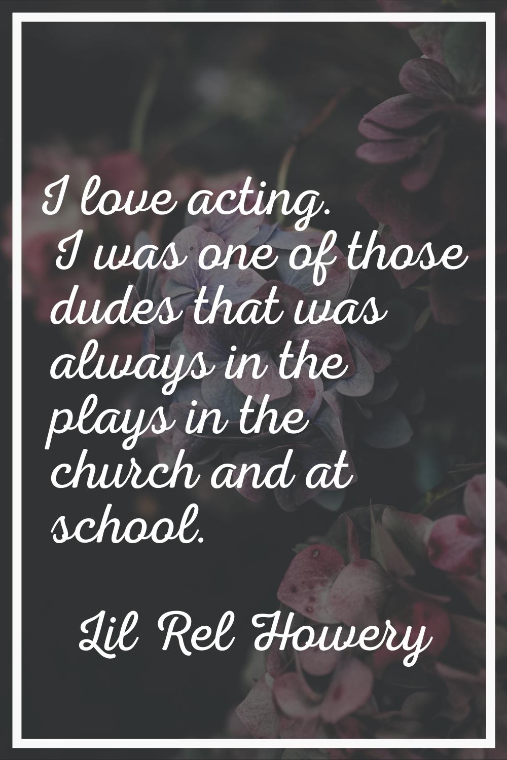 I love acting. I was one of those dudes that was always in the plays in the church and at school.