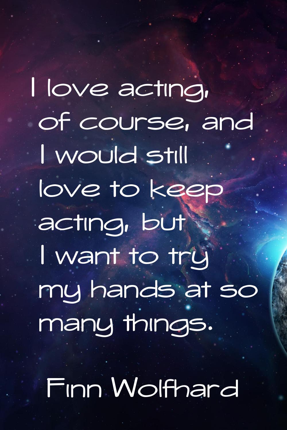 I love acting, of course, and I would still love to keep acting, but I want to try my hands at so m