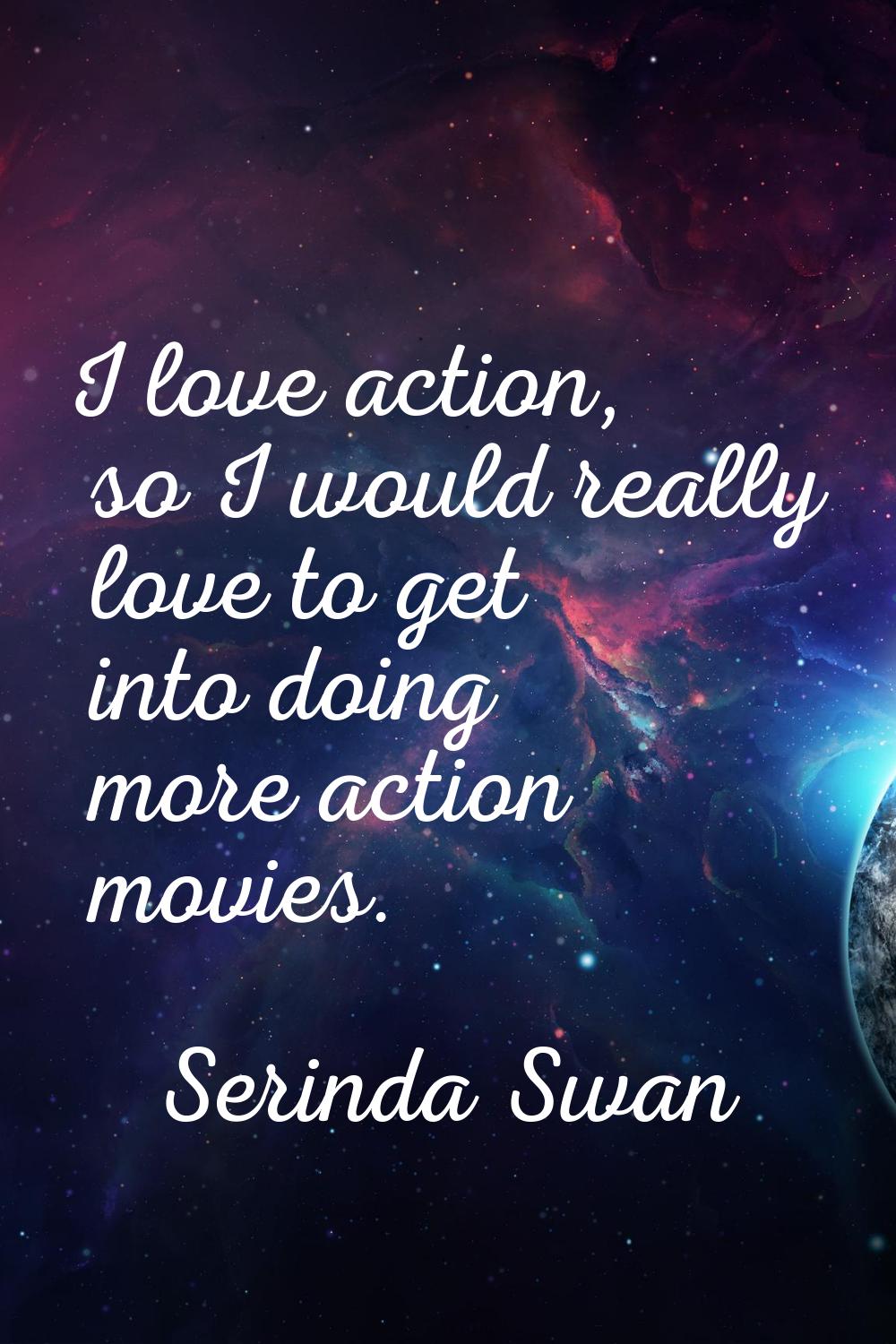 I love action, so I would really love to get into doing more action movies.