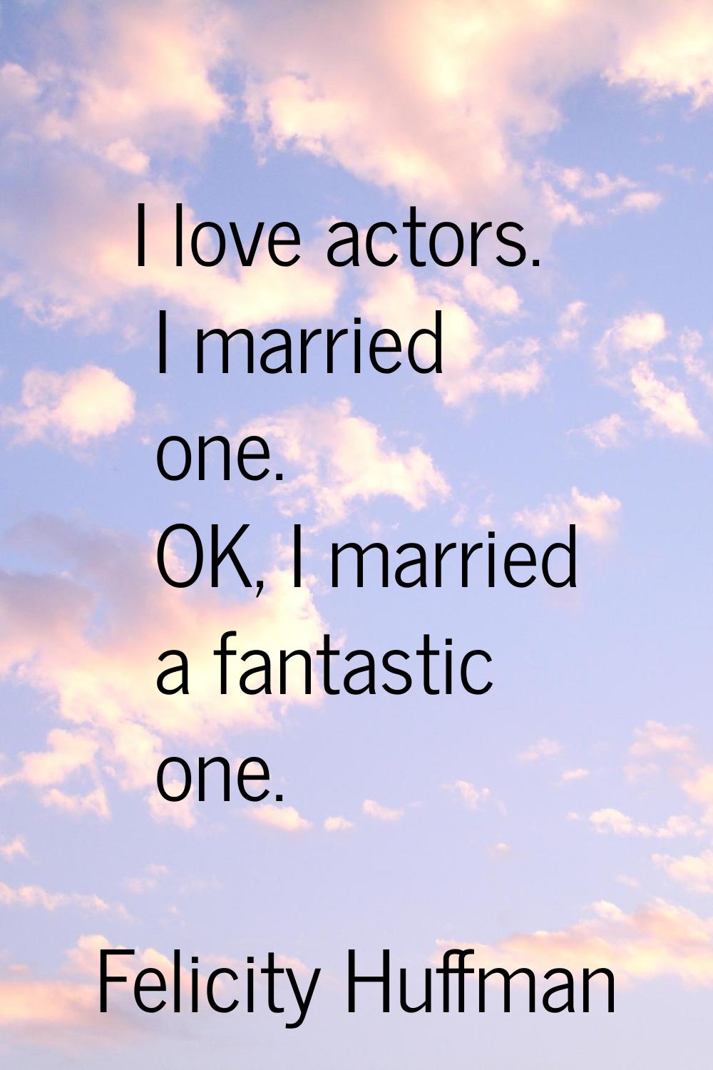I love actors. I married one. OK, I married a fantastic one.