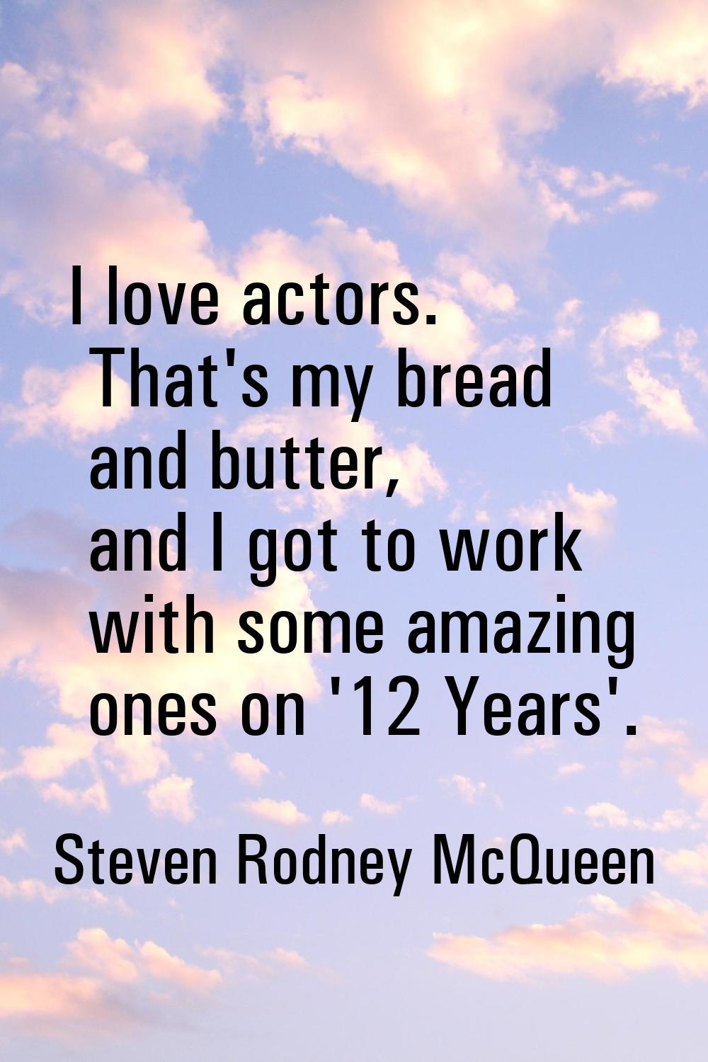 I love actors. That's my bread and butter, and I got to work with some amazing ones on '12 Years'.