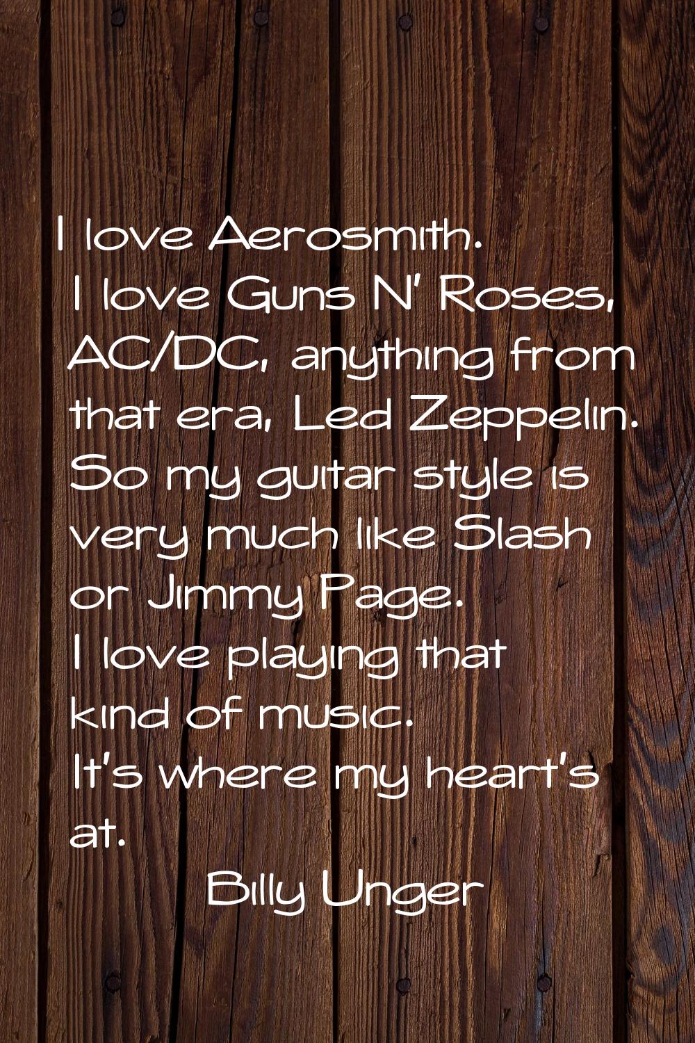 I love Aerosmith. I love Guns N' Roses, AC/DC, anything from that era, Led Zeppelin. So my guitar s