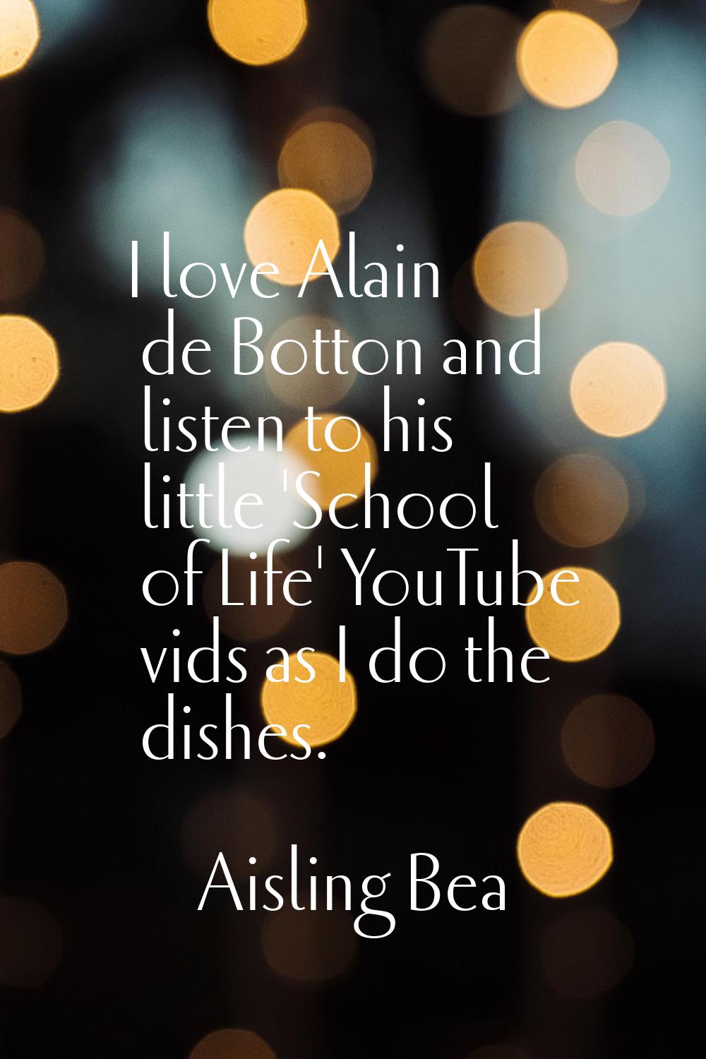 I love Alain de Botton and listen to his little 'School of Life' YouTube vids as I do the dishes.