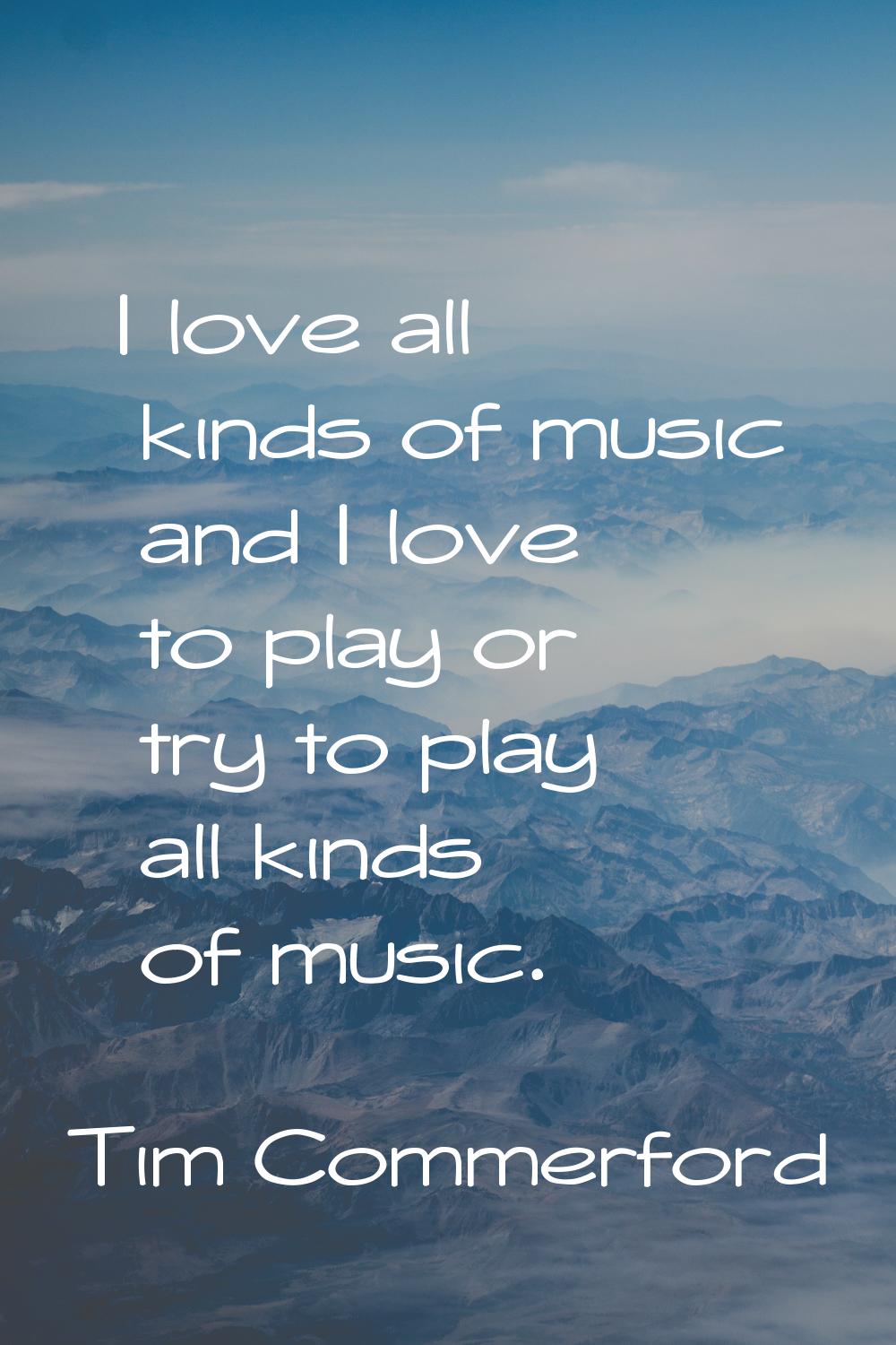 I love all kinds of music and I love to play or try to play all kinds of music.
