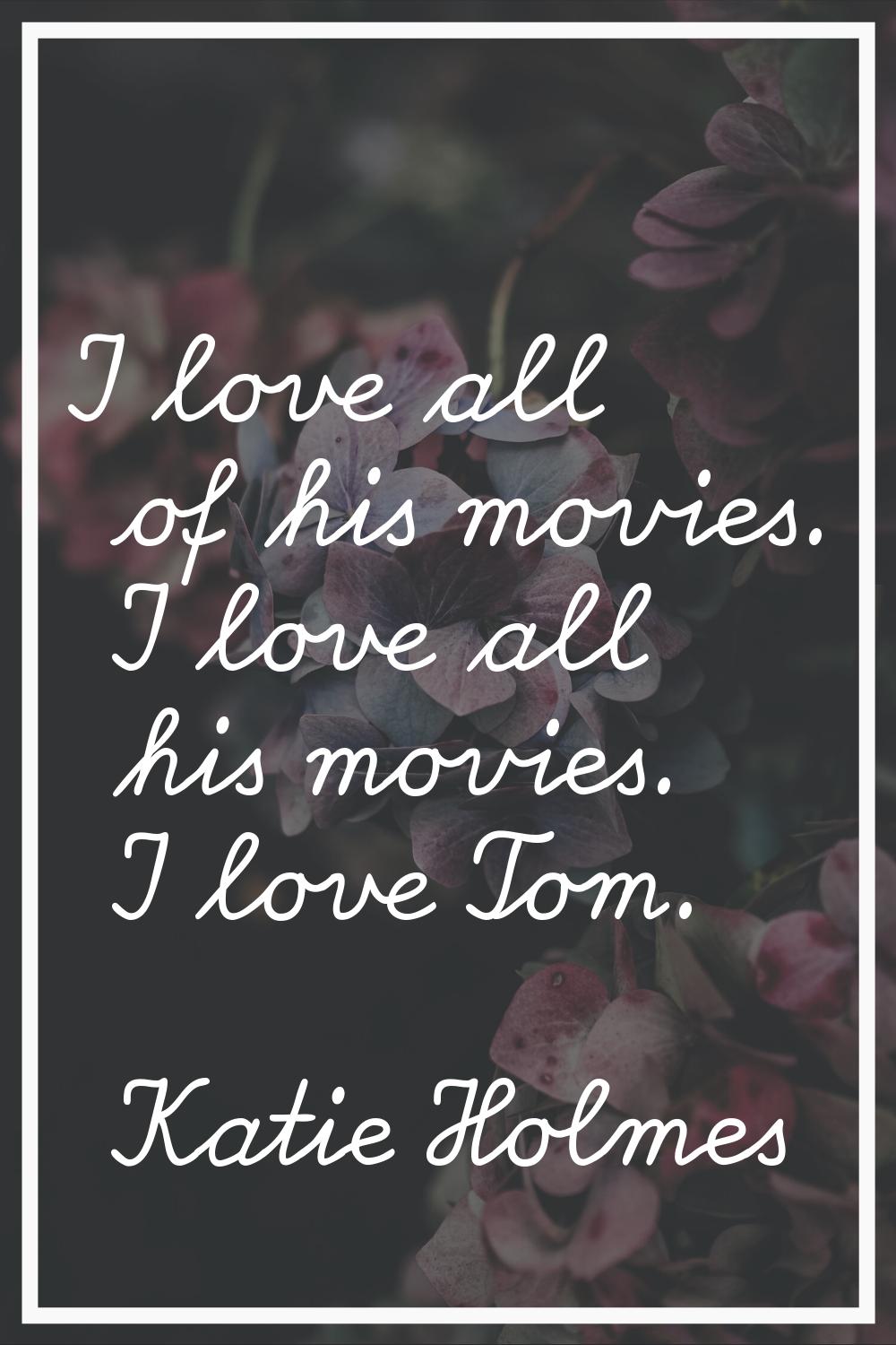 I love all of his movies. I love all his movies. I love Tom.