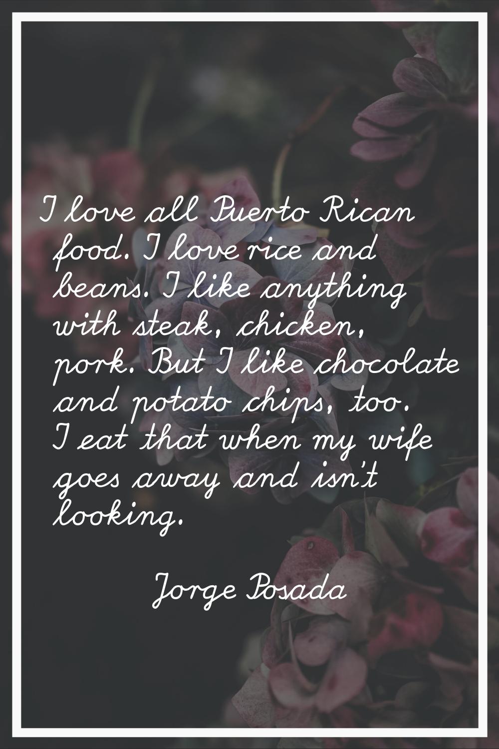 I love all Puerto Rican food. I love rice and beans. I like anything with steak, chicken, pork. But