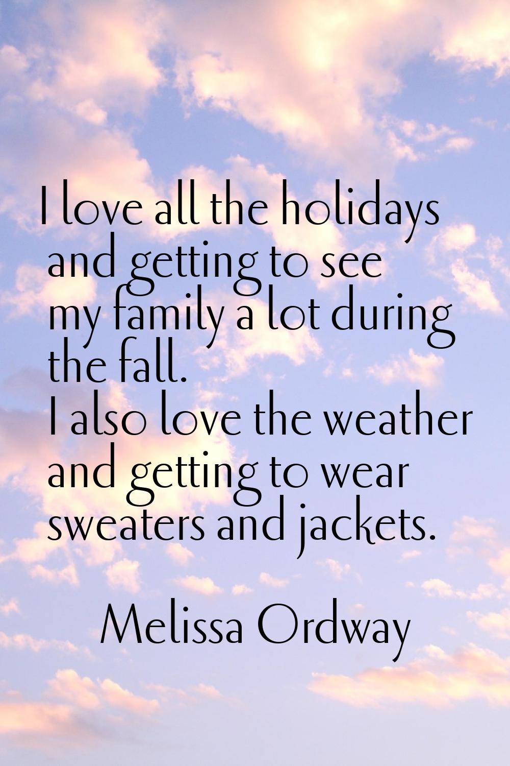 I love all the holidays and getting to see my family a lot during the fall. I also love the weather