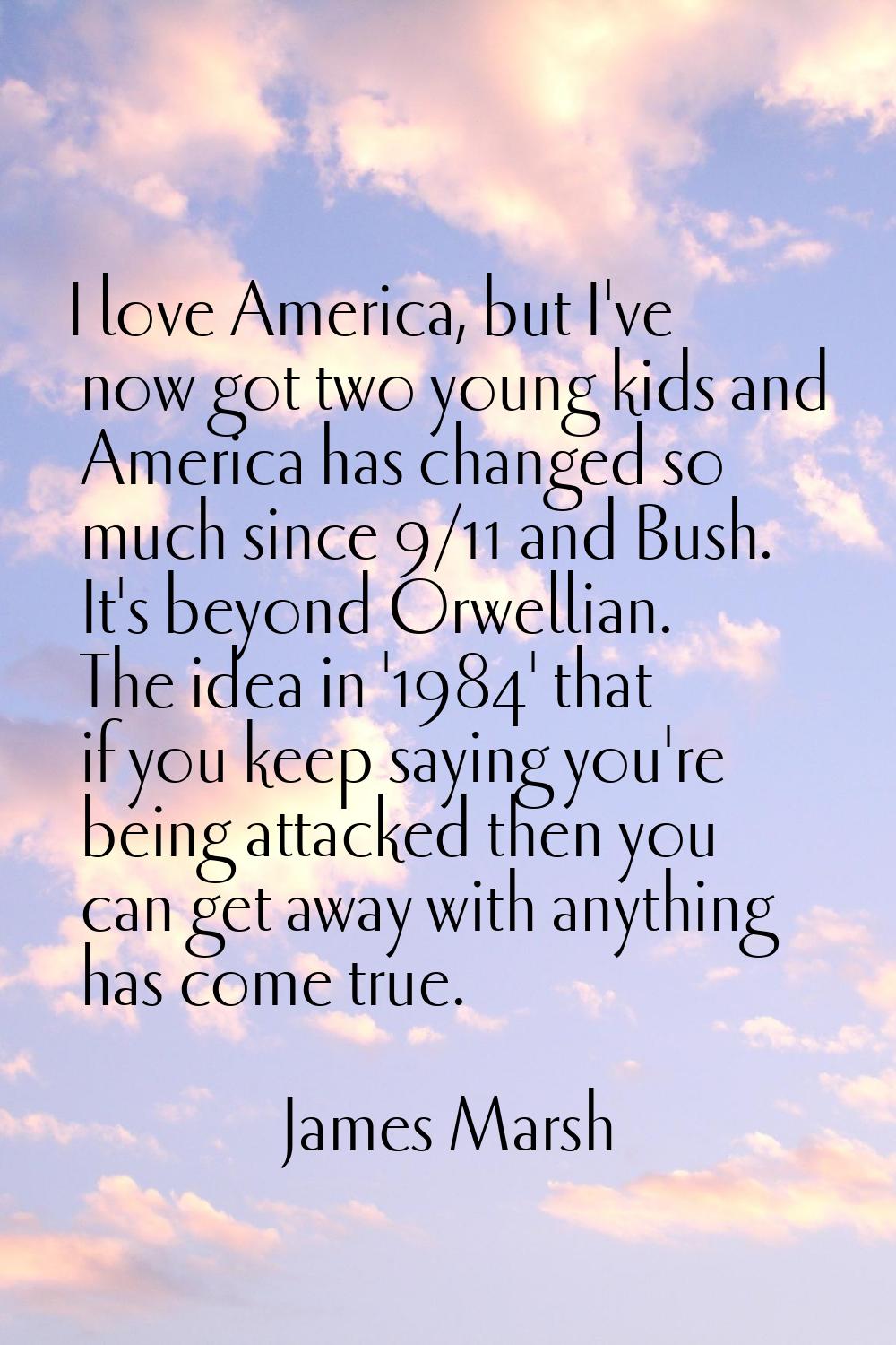 I love America, but I've now got two young kids and America has changed so much since 9/11 and Bush