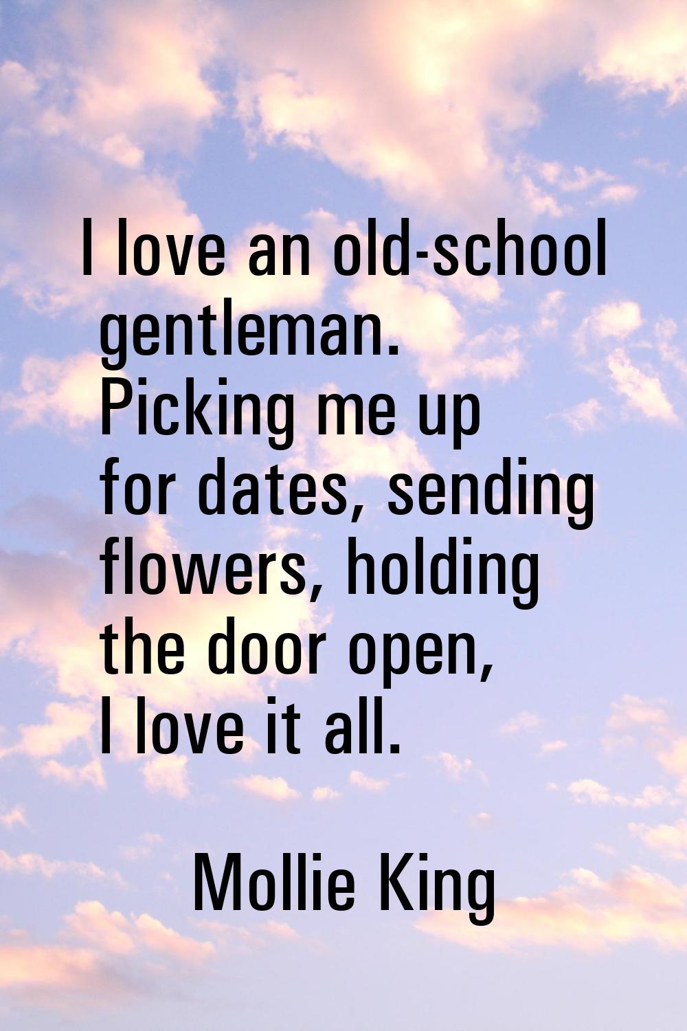 I love an old-school gentleman. Picking me up for dates, sending flowers, holding the door open, I 