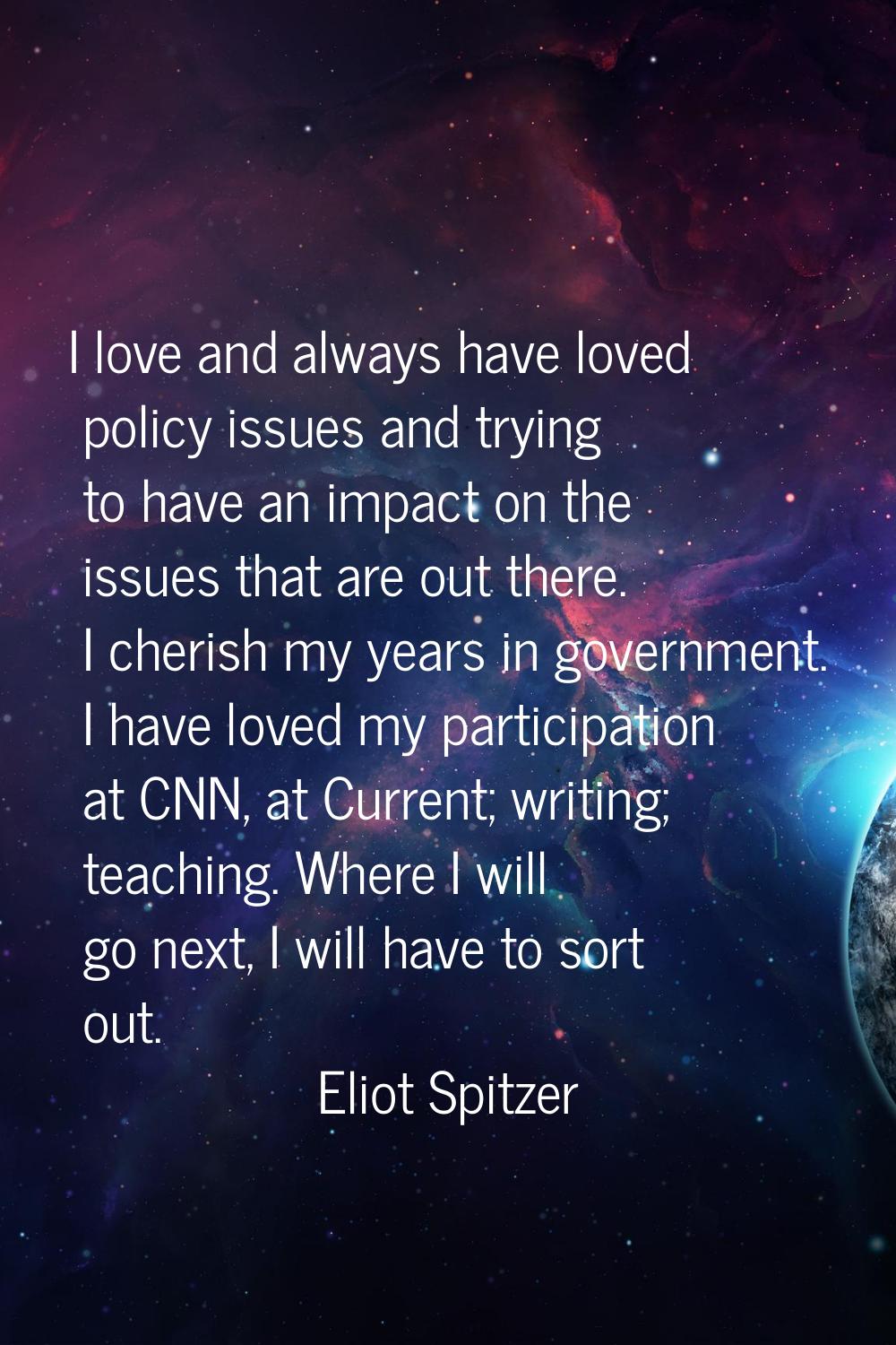 I love and always have loved policy issues and trying to have an impact on the issues that are out 