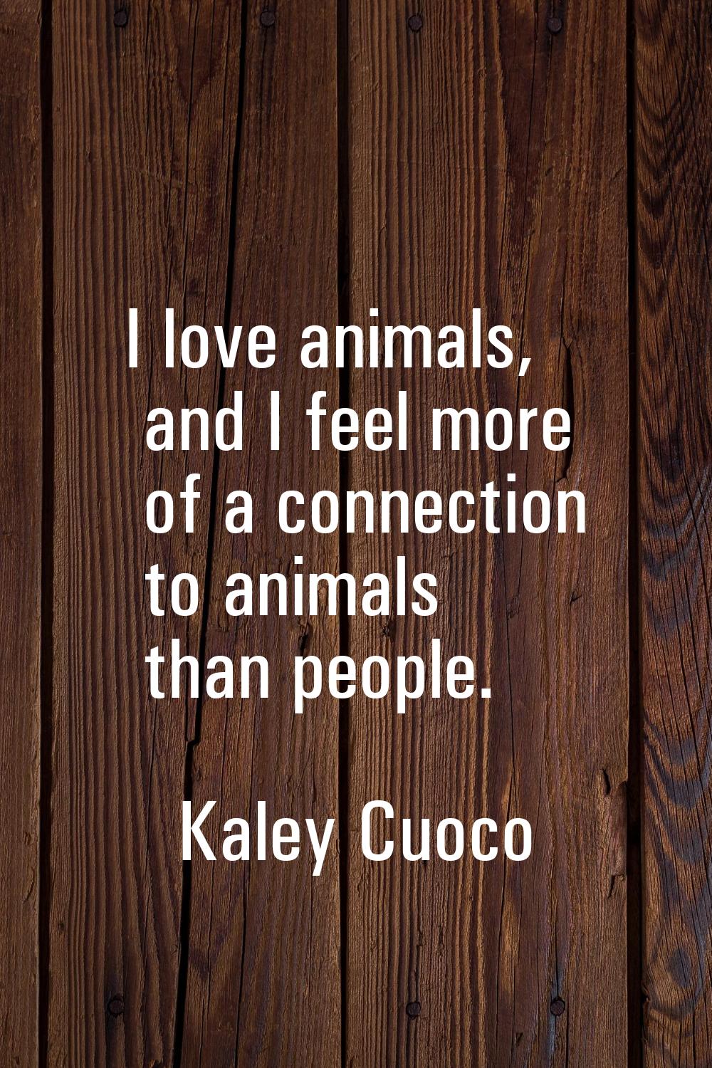 I love animals, and I feel more of a connection to animals than people.