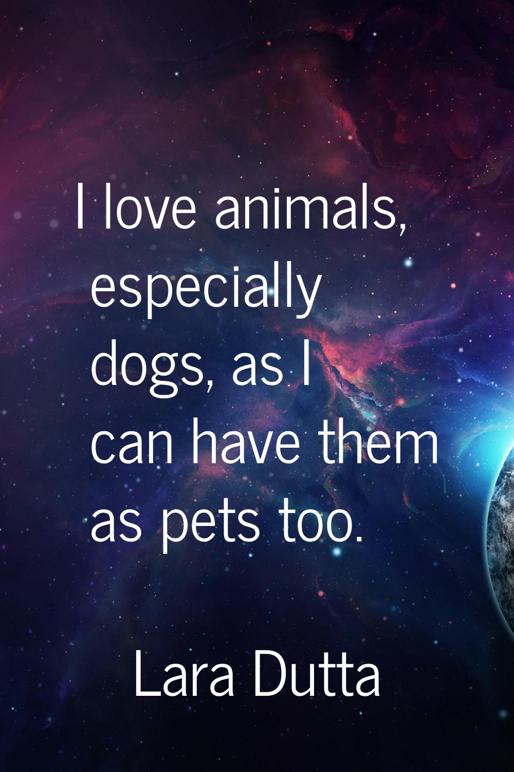I love animals, especially dogs, as I can have them as pets too.