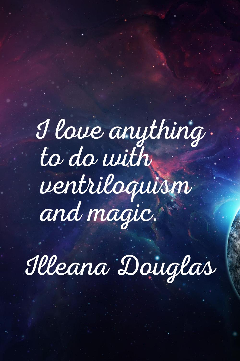 I love anything to do with ventriloquism and magic.