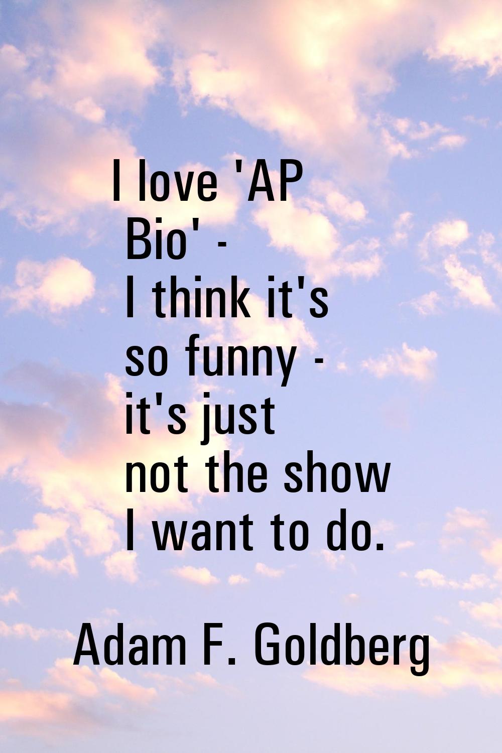 I love 'AP Bio' - I think it's so funny - it's just not the show I want to do.