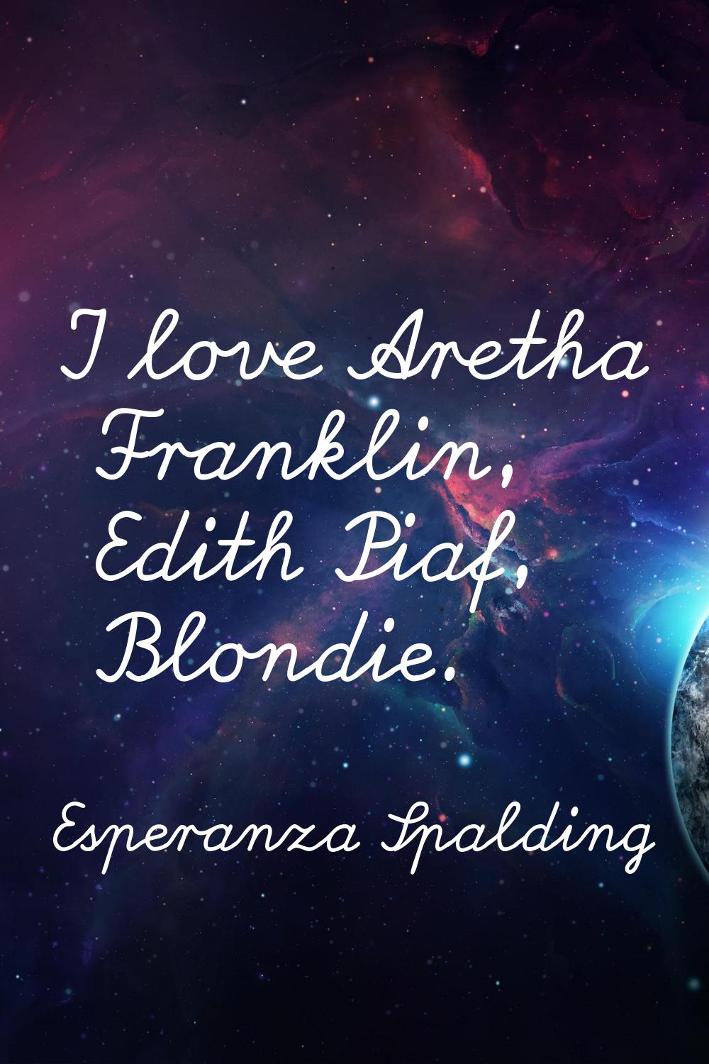 I love Aretha Franklin, Edith Piaf, Blondie.