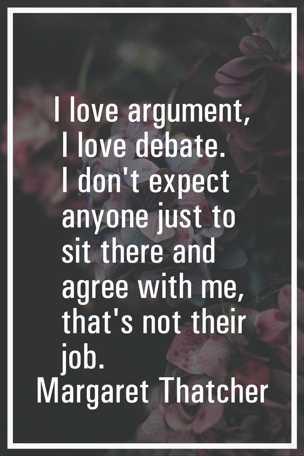 I love argument, I love debate. I don't expect anyone just to sit there and agree with me, that's n