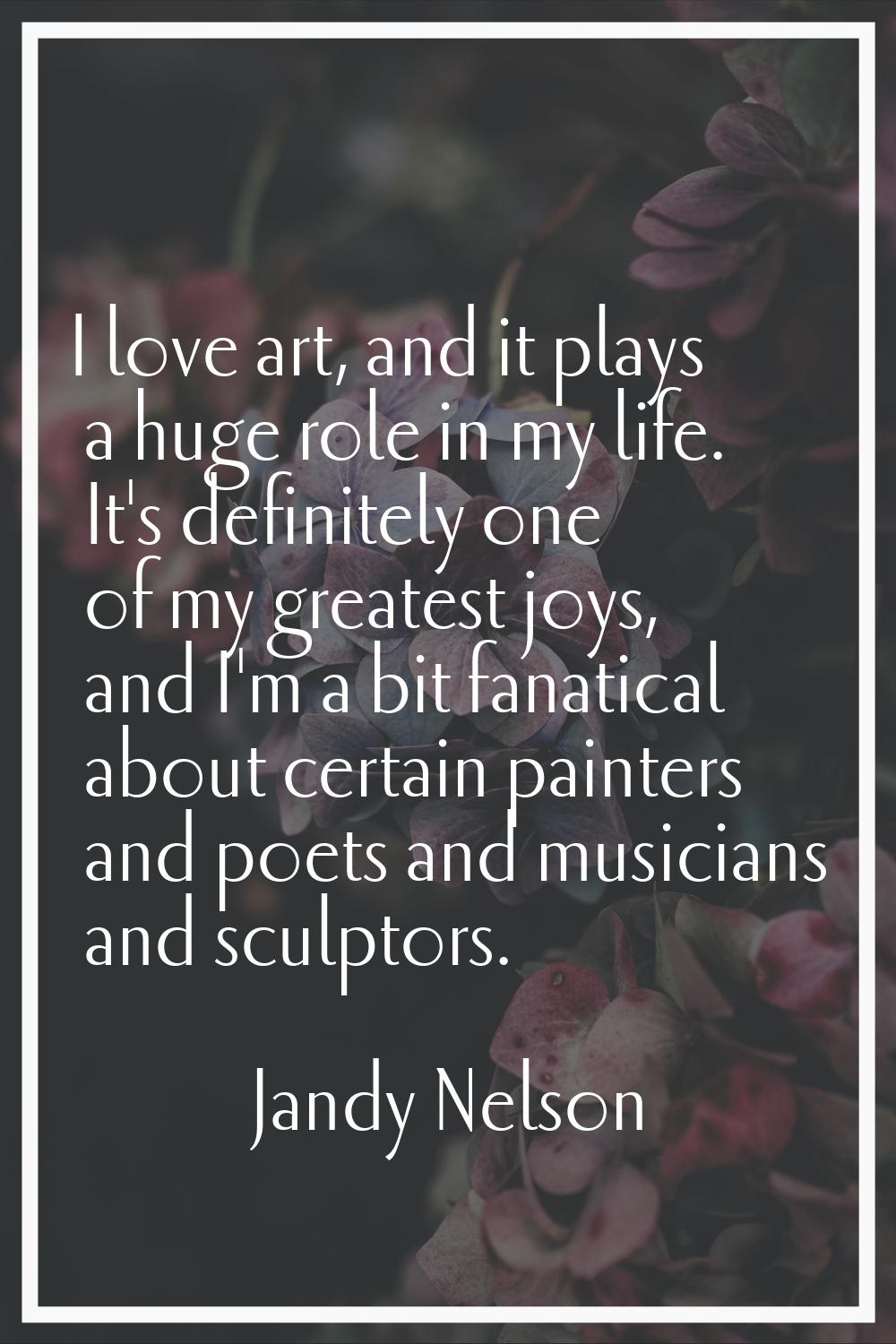 I love art, and it plays a huge role in my life. It's definitely one of my greatest joys, and I'm a