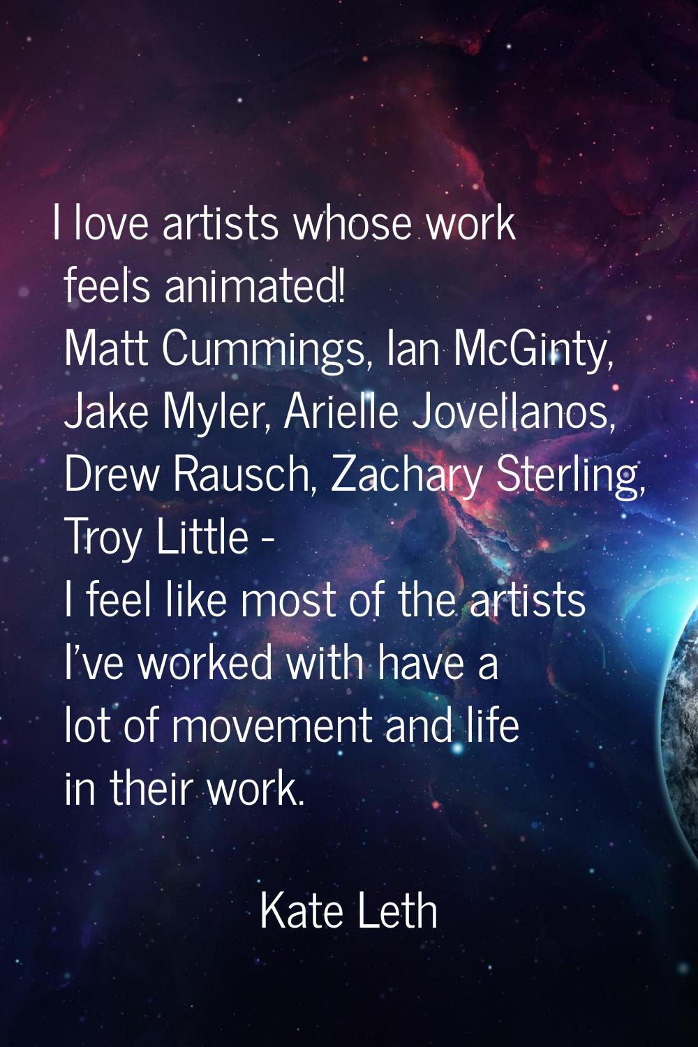 I love artists whose work feels animated! Matt Cummings, Ian McGinty, Jake Myler, Arielle Jovellano