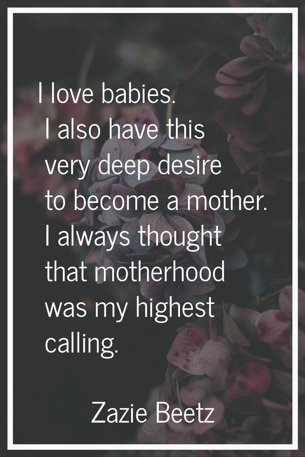 I love babies. I also have this very deep desire to become a mother. I always thought that motherho