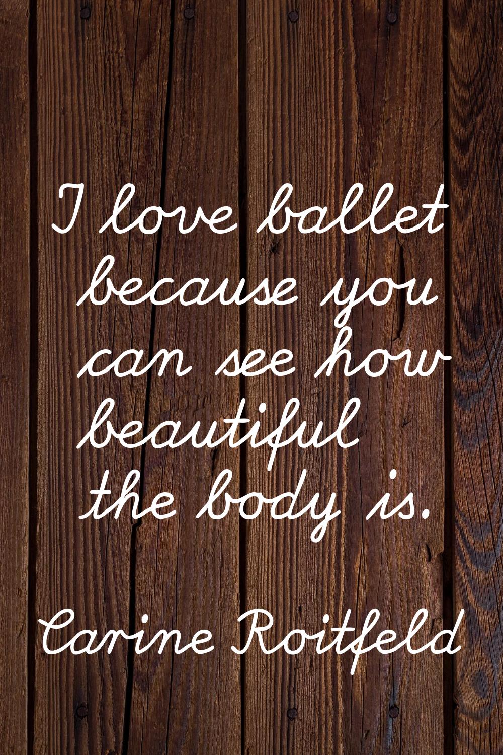I love ballet because you can see how beautiful the body is.