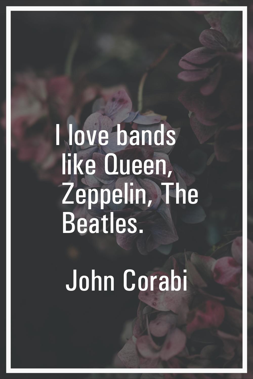 I love bands like Queen, Zeppelin, The Beatles.