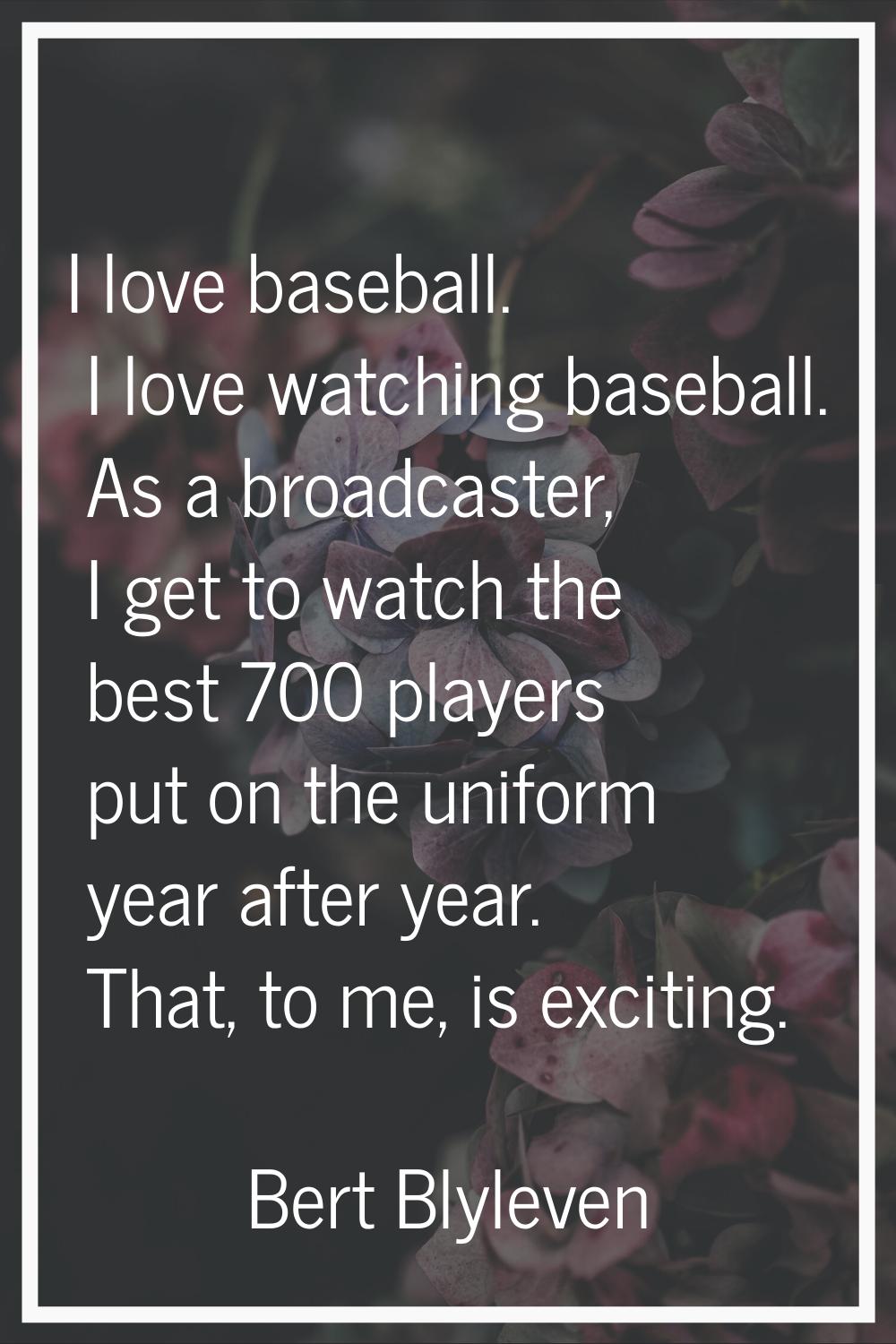 I love baseball. I love watching baseball. As a broadcaster, I get to watch the best 700 players pu