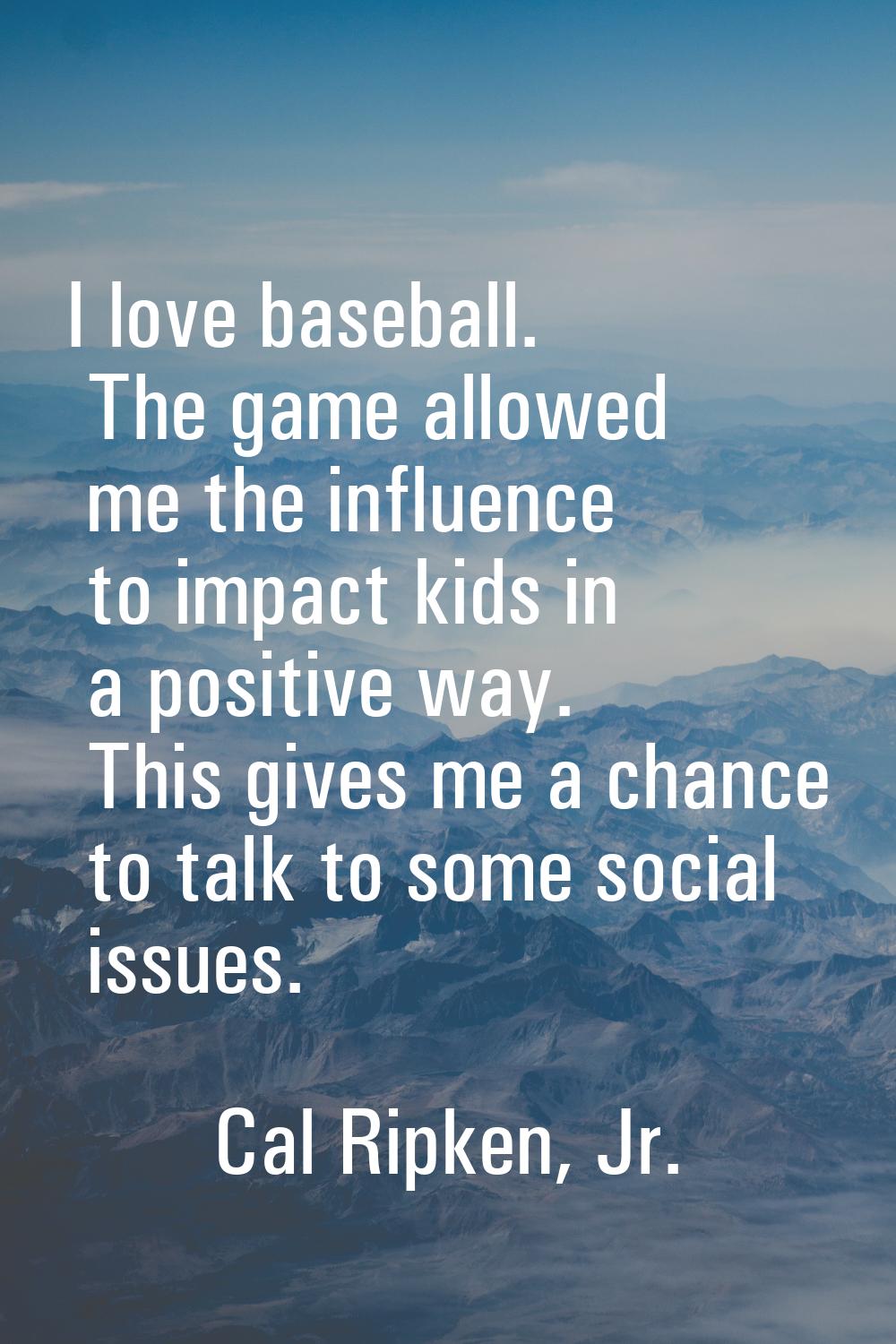 I love baseball. The game allowed me the influence to impact kids in a positive way. This gives me 