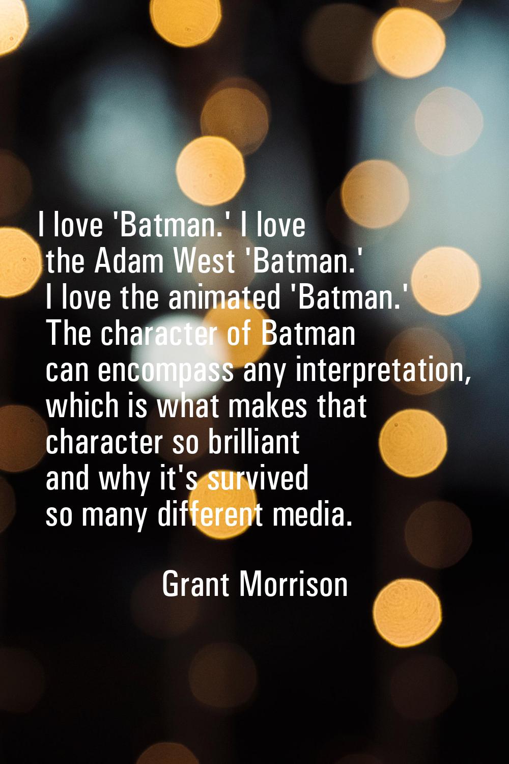 I love 'Batman.' I love the Adam West 'Batman.' I love the animated 'Batman.' The character of Batm