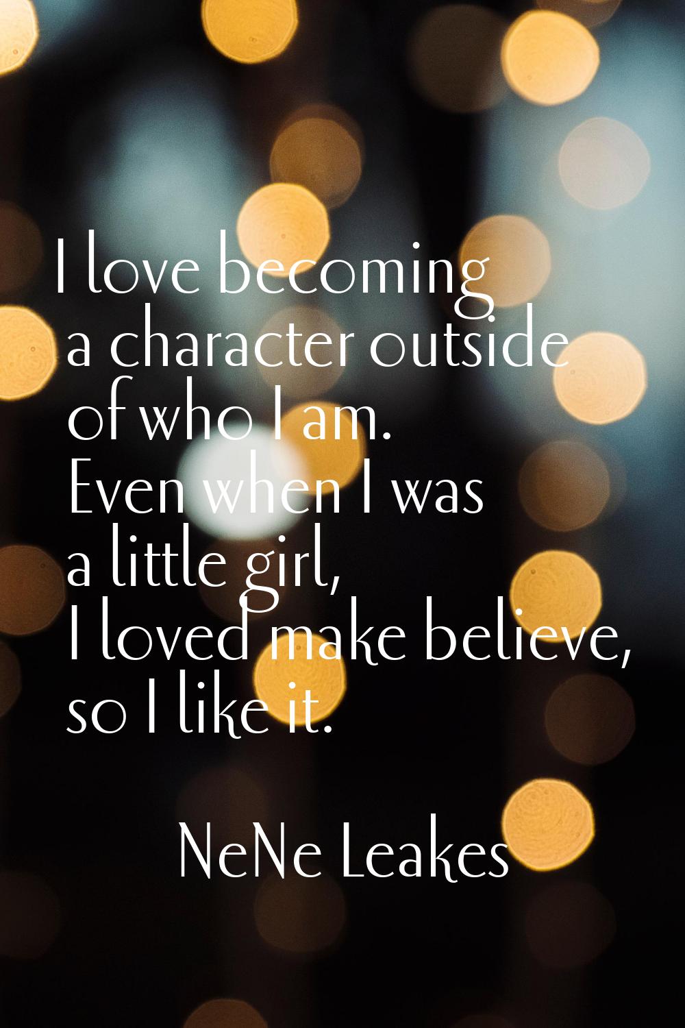 I love becoming a character outside of who I am. Even when I was a little girl, I loved make believ