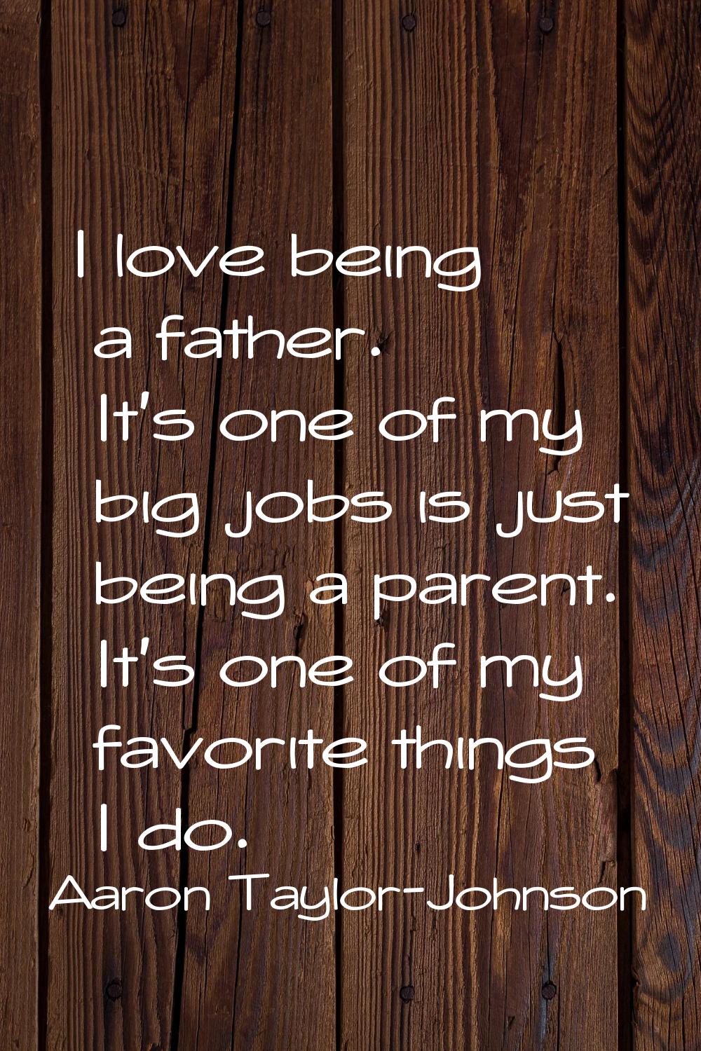 I love being a father. It's one of my big jobs is just being a parent. It's one of my favorite thin