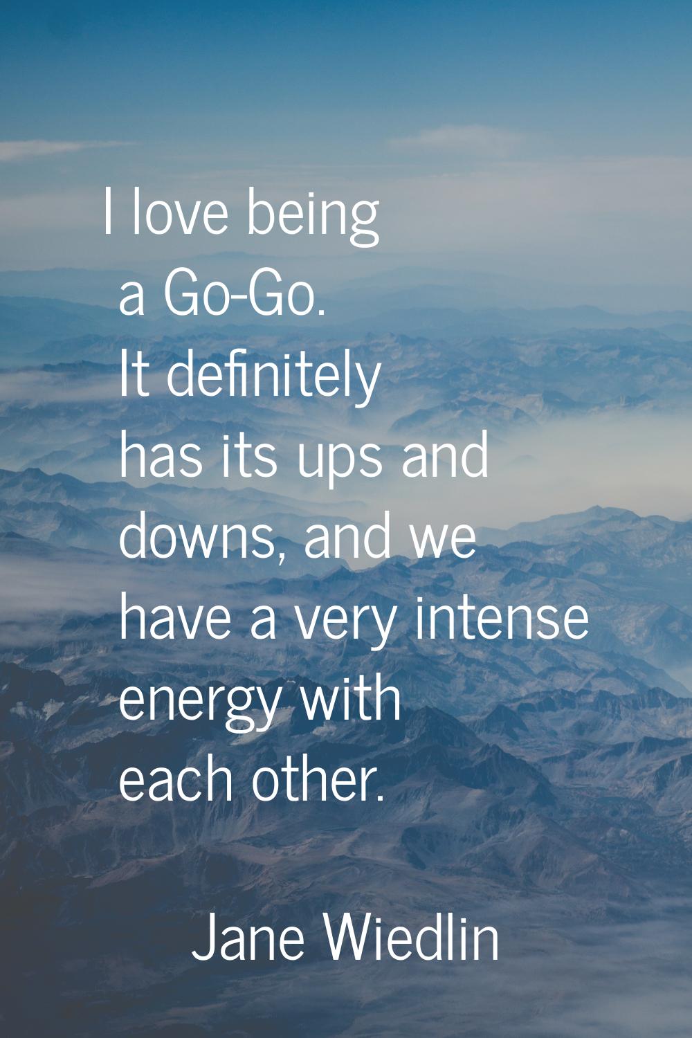 I love being a Go-Go. It definitely has its ups and downs, and we have a very intense energy with e