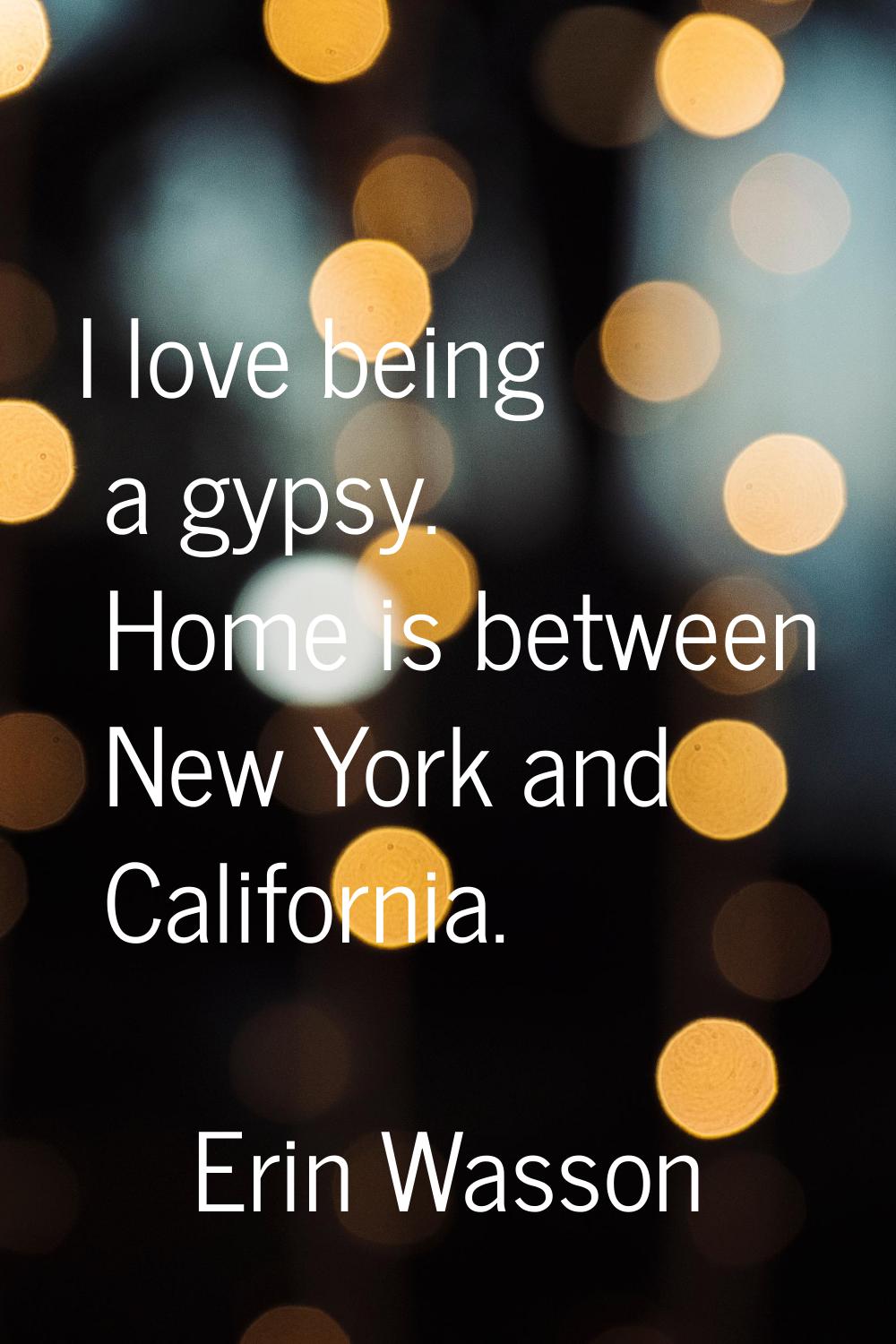 I love being a gypsy. Home is between New York and California.