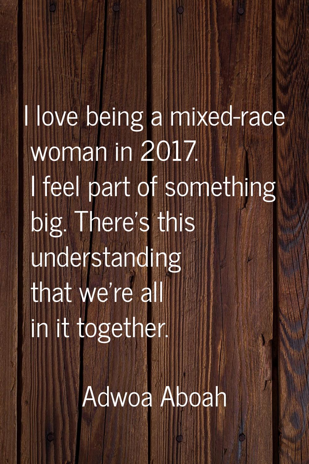 I love being a mixed-race woman in 2017. I feel part of something big. There's this understanding t