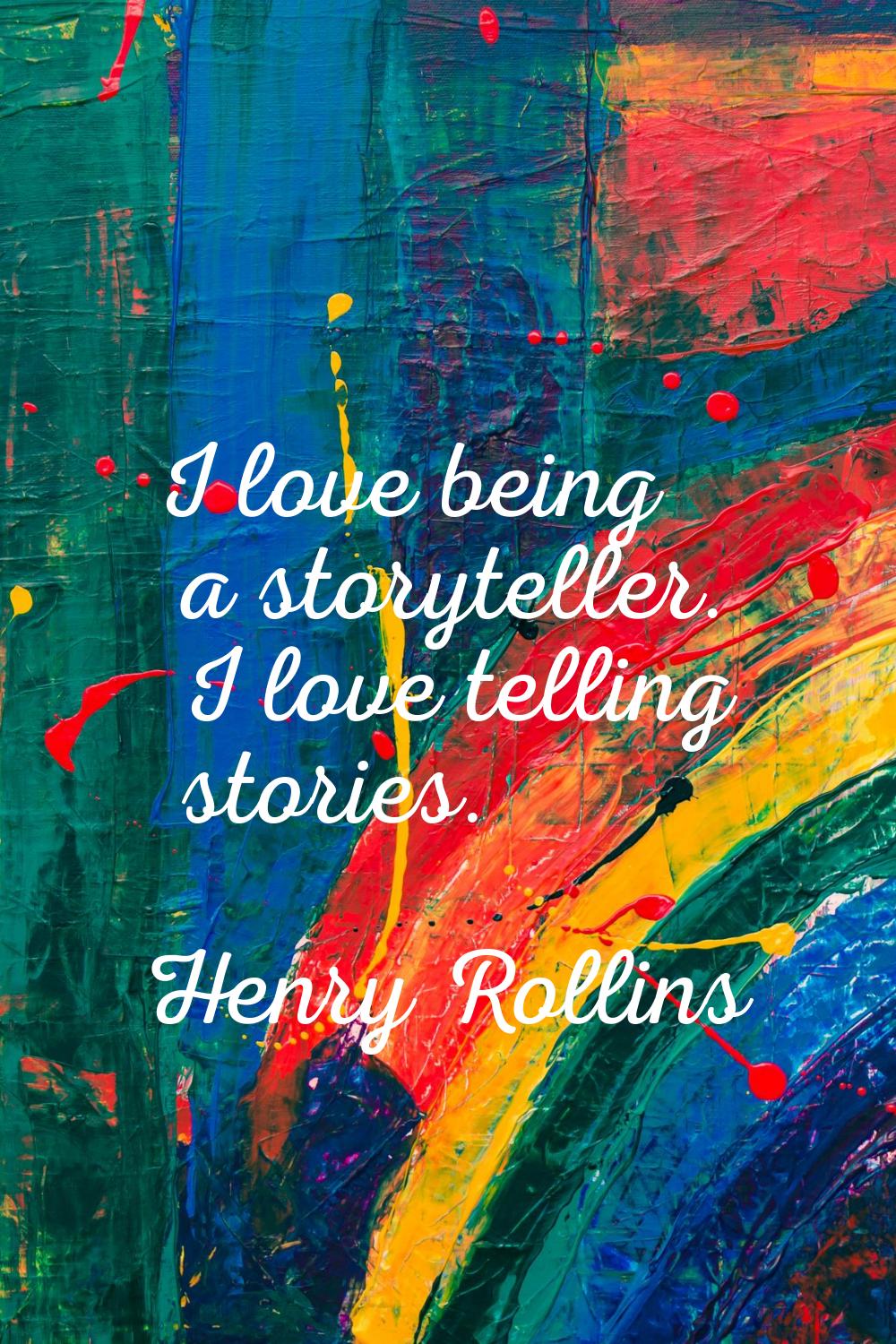 I love being a storyteller. I love telling stories.