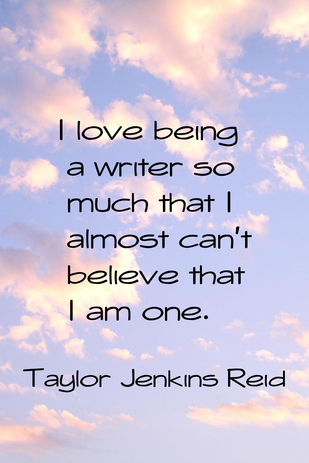 I love being a writer so much that I almost can't believe that I am one.