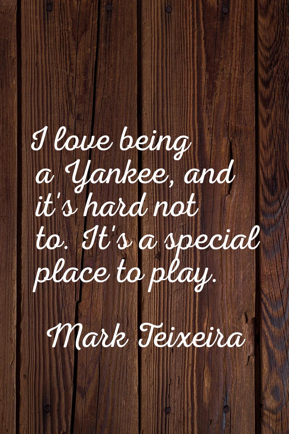 I love being a Yankee, and it's hard not to. It's a special place to play.